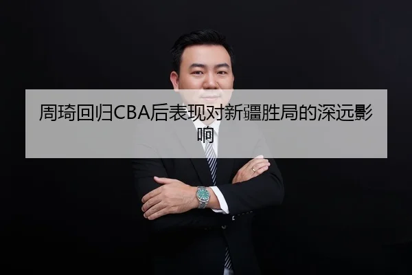 周琦回归CBA后表现对新疆胜局的深远影响 | jiuyou